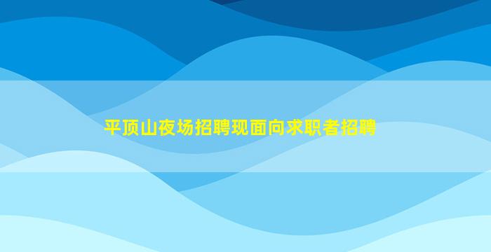 平顶山夜场招聘现面向求职者招聘